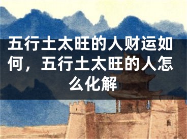 五行土太旺的人财运如何，五行土太旺的人怎么化解