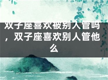 双子座喜欢被别人管吗，双子座喜欢别人管他么