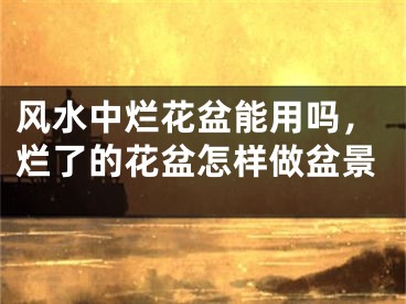 风水中烂花盆能用吗，烂了的花盆怎样做盆景
