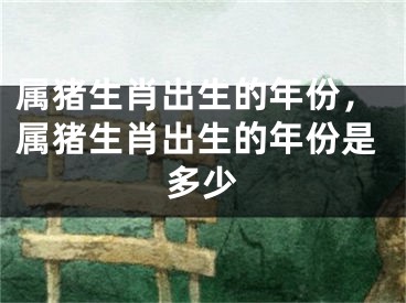 属猪生肖出生的年份，属猪生肖出生的年份是多少