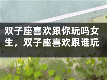 双子座喜欢跟你玩吗女生，双子座喜欢跟谁玩