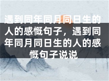 遇到同年同月同日生的人的感慨句子，遇到同年同月同日生的人的感慨句子说说