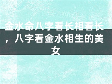 金水命八字看长相看长，八字看金水相生的美女
