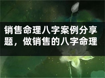 销售命理八字案例分享题，做销售的八字命理