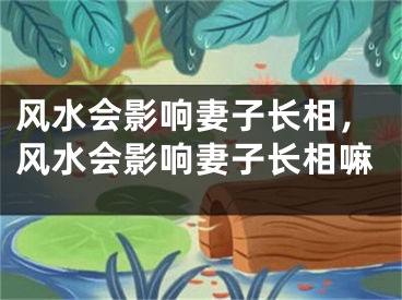 风水会影响妻子长相，风水会影响妻子长相嘛