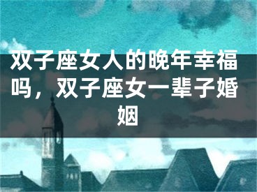 双子座女人的晚年幸福吗，双子座女一辈子婚姻