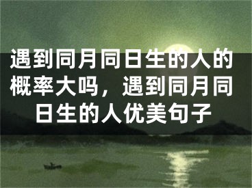 遇到同月同日生的人的概率大吗，遇到同月同日生的人优美句子