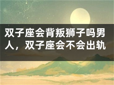 双子座会背叛狮子吗男人，双子座会不会出轨