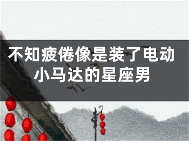 不知疲倦像是装了电动小马达的星座男