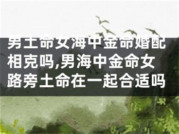 男土命女海中金命婚配相克吗,男海中金命女路旁土命在一起合适吗