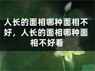人长的面相哪种面相不好，人长的面相哪种面相不好看