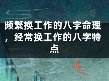频繁换工作的八字命理，经常换工作的八字特点
