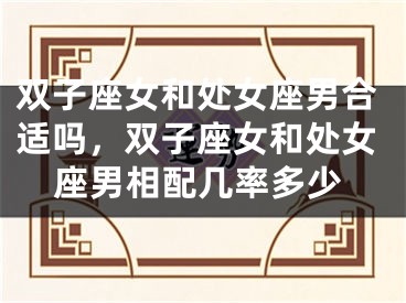双子座女和处女座男合适吗，双子座女和处女座男相配几率多少