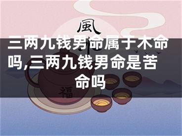 三两九钱男命属于木命吗,三两九钱男命是苦命吗