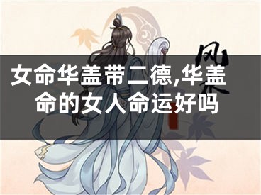 女命华盖带二德,华盖命的女人命运好吗