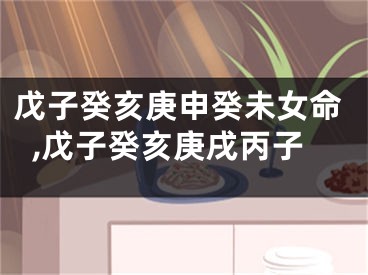 戊子癸亥庚申癸未女命,戊子癸亥庚戌丙子