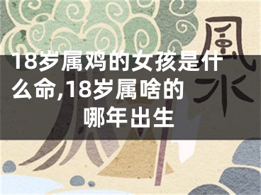 18岁属鸡的女孩是什么命,18岁属啥的 哪年出生