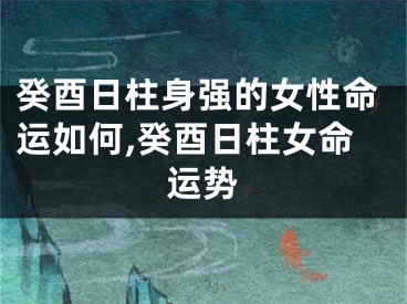 癸酉日柱身强的女性命运如何,癸酉日柱女命运势