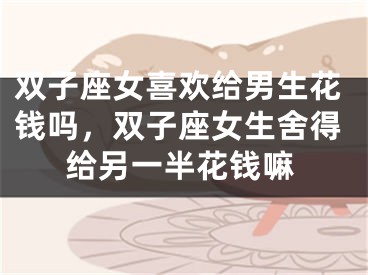 双子座女喜欢给男生花钱吗，双子座女生舍得给另一半花钱嘛
