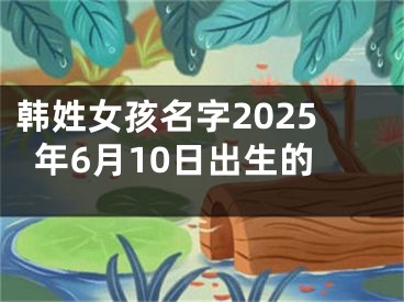 韩姓女孩名字2025年6月10日出生的