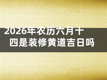 2026年农历六月十四是装修黄道吉日吗