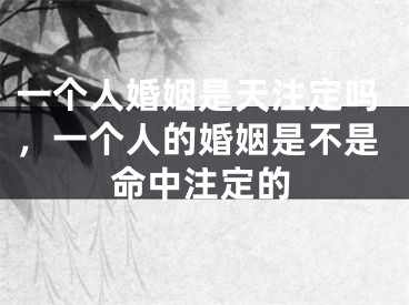 一个人婚姻是天注定吗，一个人的婚姻是不是命中注定的