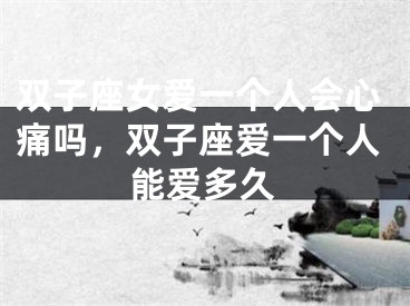 双子座女爱一个人会心痛吗，双子座爱一个人能爱多久