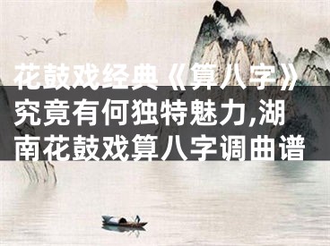 花鼓戏经典《算八字》究竟有何独特魅力,湖南花鼓戏算八字调曲谱
