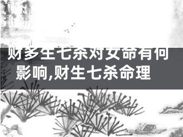 财多生七杀对女命有何影响,财生七杀命理