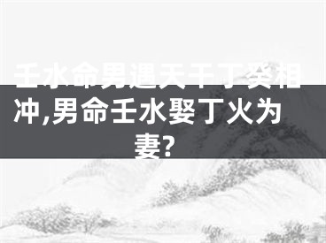 壬水命男遇天干丁癸相冲,男命壬水娶丁火为妻?