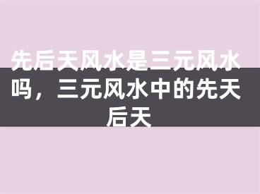 先后天风水是三元风水吗，三元风水中的先天后天
