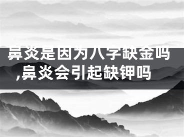 鼻炎是因为八字缺金吗,鼻炎会引起缺钾吗