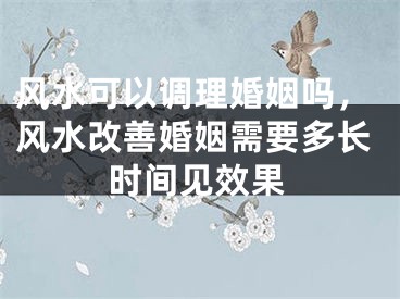 风水可以调理婚姻吗，风水改善婚姻需要多长时间见效果