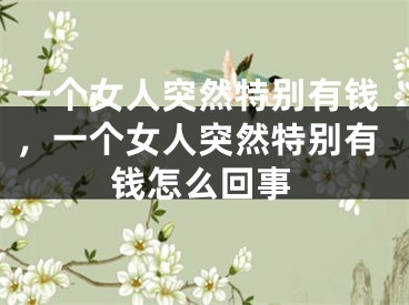 一个女人突然特别有钱，一个女人突然特别有钱怎么回事