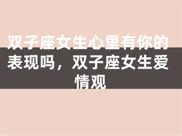 双子座女生心里有你的表现吗，双子座女生爱情观
