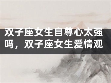 双子座女生自尊心太强吗，双子座女生爱情观