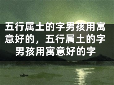 五行属土的字男孩用寓意好的，五行属土的字男孩用寓意好的字