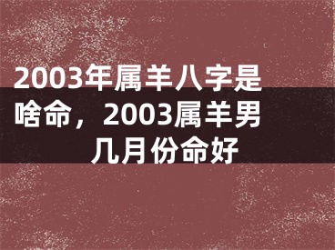 2003年属羊八字是啥命，2003属羊男几月份命好