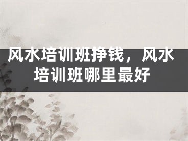 风水培训班挣钱，风水培训班哪里最好