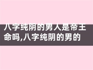 八字纯阴的男人是帝王命吗,八字纯阴的男的
