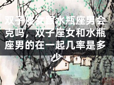 双子座女跟水瓶座男会克吗，双子座女和水瓶座男的在一起几率是多少