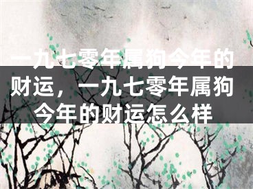 一九七零年属狗今年的财运,一九七零年属狗今年的财运怎么样