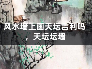 风水墙上画天坛吉利吗，天坛坛墙