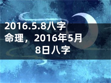 2016.5.8八字命理，2016年5月8日八字