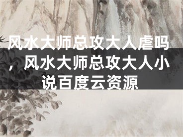 风水大师总攻大人虐吗，风水大师总攻大人小说百度云资源
