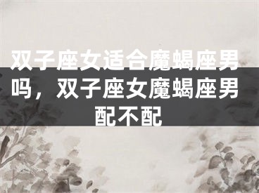 双子座女适合魔蝎座男吗，双子座女魔蝎座男配不配