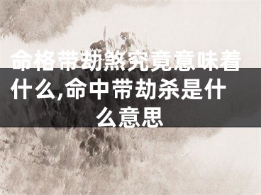 命格带劫煞究竟意味着什么,命中带劫杀是什么意思