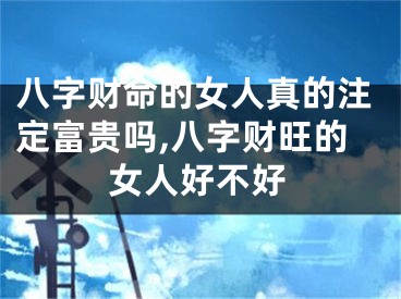 八字财命的女人真的注定富贵吗,八字财旺的女人好不好