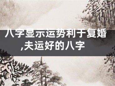 八字显示运势利于复婚,夫运好的八字