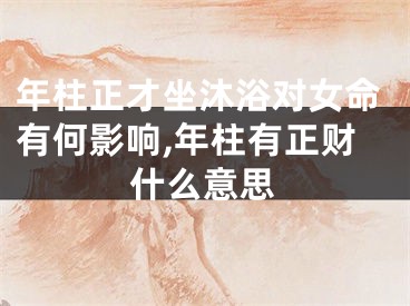 年柱正才坐沐浴对女命有何影响,年柱有正财什么意思